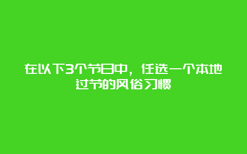 在以下3个节日中，任选一个本地过节的风俗习惯