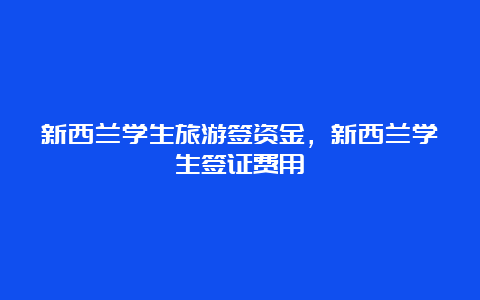 新西兰学生旅游签资金，新西兰学生签证费用