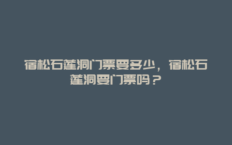 宿松石莲洞门票要多少，宿松石莲洞要门票吗？