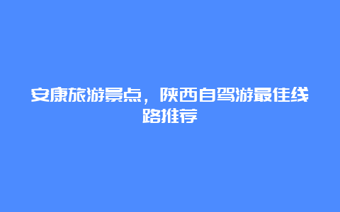 安康旅游景点，陕西自驾游最佳线路推荐