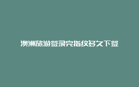 澳洲旅游签录完指纹多久下签