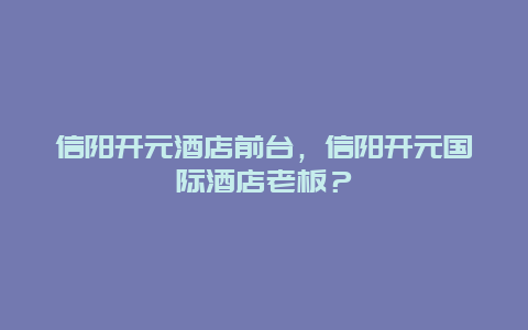 信阳开元酒店前台，信阳开元国际酒店老板？