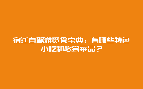 宿迁自驾游觅食宝典：有哪些特色小吃和必尝菜品？