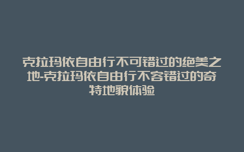 克拉玛依自由行不可错过的绝美之地-克拉玛依自由行不容错过的奇特地貌体验