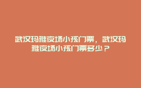 武汉玛雅夜场小孩门票，武汉玛雅夜场小孩门票多少？