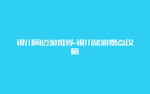 银川周边游推荐-银川旅游景点攻略