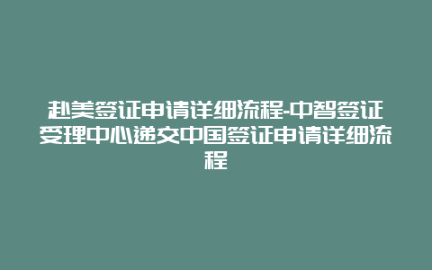 赴美签证申请详细流程-中智签证受理中心递交中国签证申请详细流程