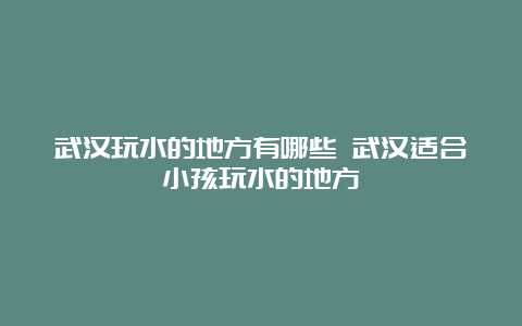 武汉玩水的地方有哪些 武汉适合小孩玩水的地方