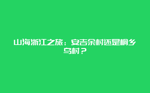 山海浙江之旅：安吉余村还是桐乡乌村？