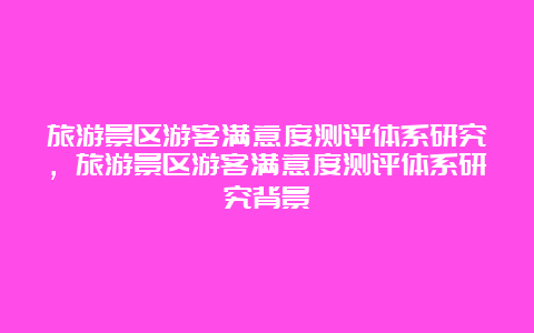 旅游景区游客满意度测评体系研究，旅游景区游客满意度测评体系研究背景