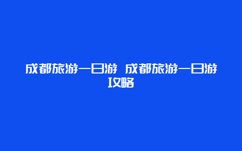 成都旅游一日游 成都旅游一日游攻略