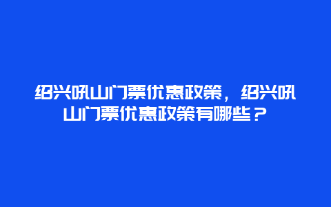 绍兴吼山门票优惠政策，绍兴吼山门票优惠政策有哪些？