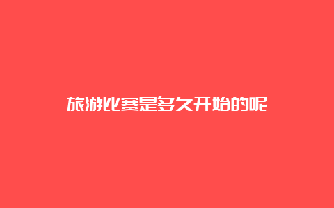 旅游比赛是多久开始的呢