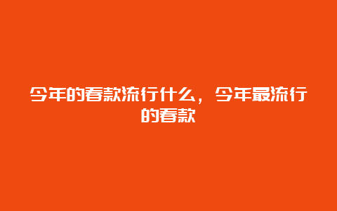 今年的春款流行什么，今年最流行的春款