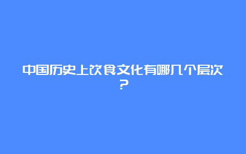 中国历史上饮食文化有哪几个层次？