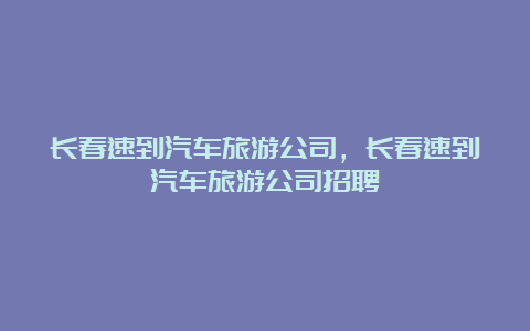 长春速到汽车旅游公司，长春速到汽车旅游公司招聘