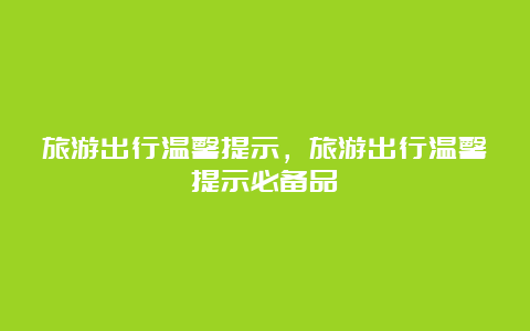 旅游出行温馨提示，旅游出行温馨提示必备品