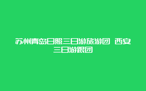 苏州青岛日照三日游旅游团 西安三日游跟团