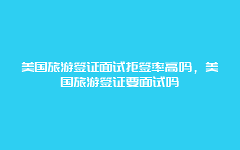 美国旅游签证面试拒签率高吗，美国旅游签证要面试吗