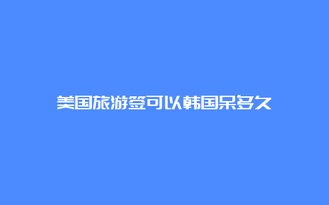 美国旅游签可以韩国呆多久