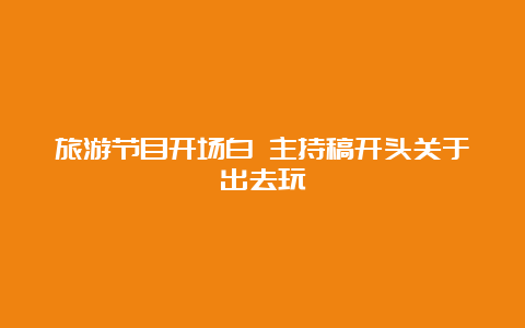 旅游节目开场白 主持稿开头关于出去玩