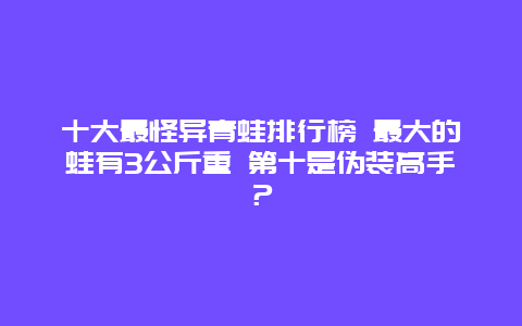 十大最怪异青蛙排行榜 最大的蛙有3公斤重 第十是伪装高手？