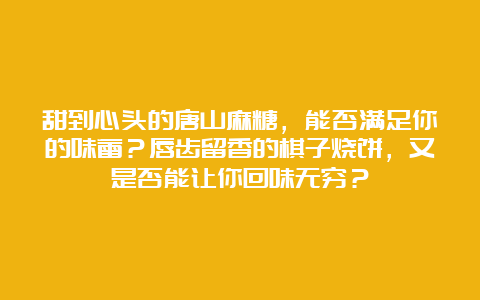 甜到心头的唐山麻糖，能否满足你的味蕾？唇齿留香的棋子烧饼，又是否能让你回味无穷？