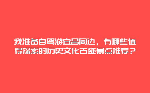 我准备自驾游宜昌周边，有哪些值得探索的历史文化古迹景点推荐？