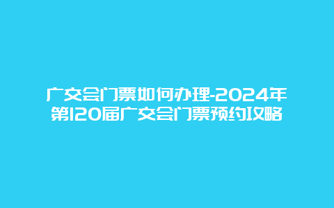 广交会门票如何办理-2024年第120届广交会门票预约攻略