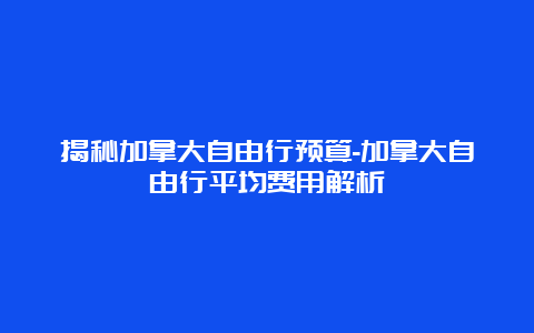 揭秘加拿大自由行预算-加拿大自由行平均费用解析