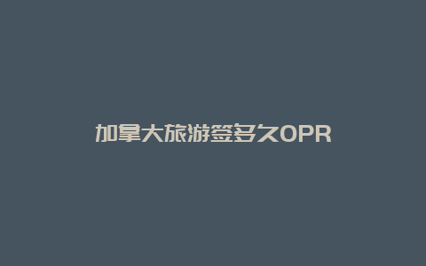 加拿大旅游签多久OPR