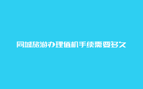 同城旅游办理值机手续需要多久