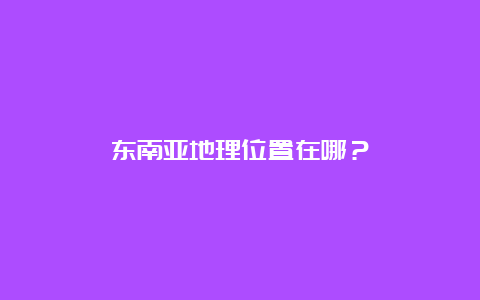 东南亚地理位置在哪？