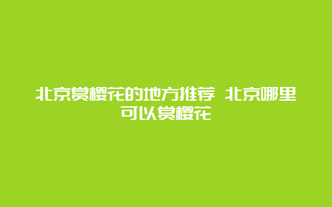 北京赏樱花的地方推荐 北京哪里可以赏樱花