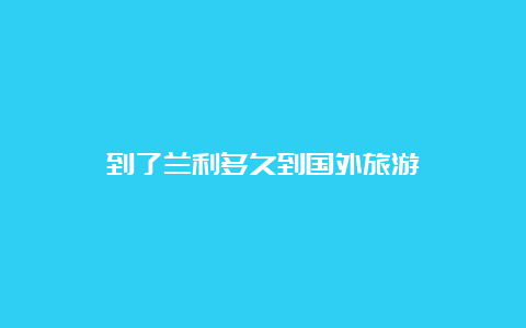 到了兰利多久到国外旅游