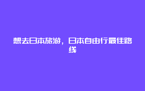 想去日本旅游，日本自由行最佳路线