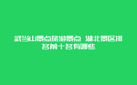 武当山景点旅游景点 湖北景区排名前十名有哪些