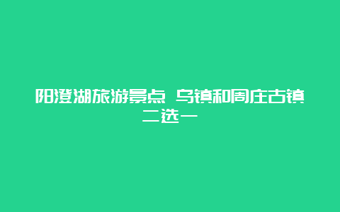 阳澄湖旅游景点 乌镇和周庄古镇二选一