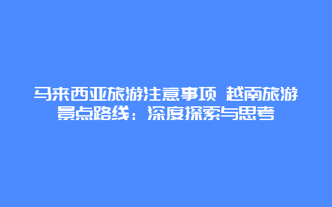 马来西亚旅游注意事项 越南旅游景点路线：深度探索与思考