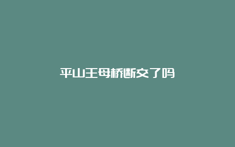 平山王母桥断交了吗