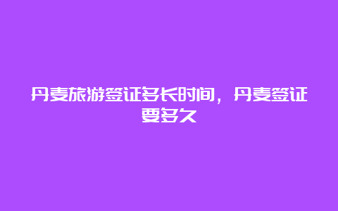 丹麦旅游签证多长时间，丹麦签证要多久