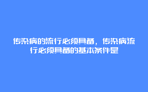 传染病的流行必须具备，传染病流行必须具备的基本条件是