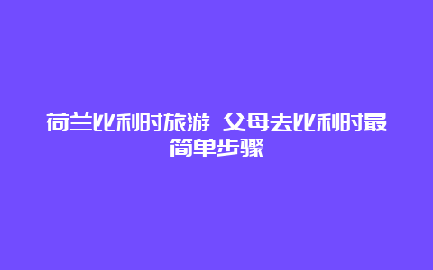 荷兰比利时旅游 父母去比利时最简单步骤