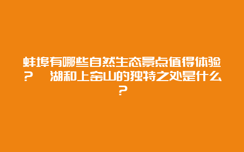 蚌埠有哪些自然生态景点值得体验？沱湖和上窑山的独特之处是什么？