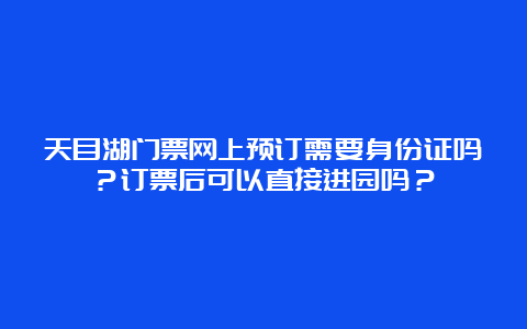 天目湖门票网上预订需要身份证吗？订票后可以直接进园吗？