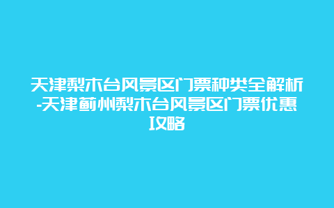 天津梨木台风景区门票种类全解析-天津蓟州梨木台风景区门票优惠攻略