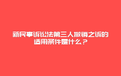 新民事诉讼法第三人撤销之诉的适用条件是什么？