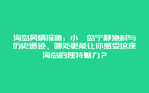 海岛风情探秘：小嶝岛宁静渔村与历史遗迹，哪处更能让你感受这座海岛的独特魅力？