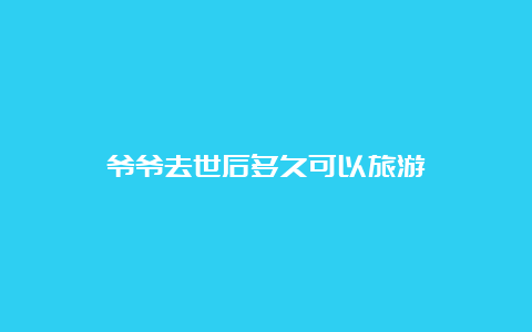 爷爷去世后多久可以旅游