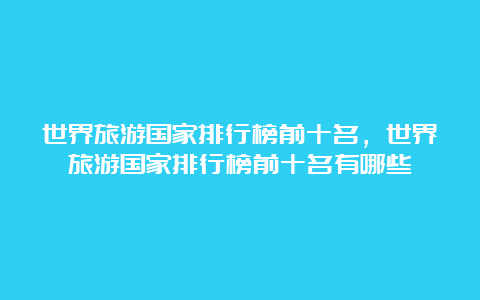 世界旅游国家排行榜前十名，世界旅游国家排行榜前十名有哪些